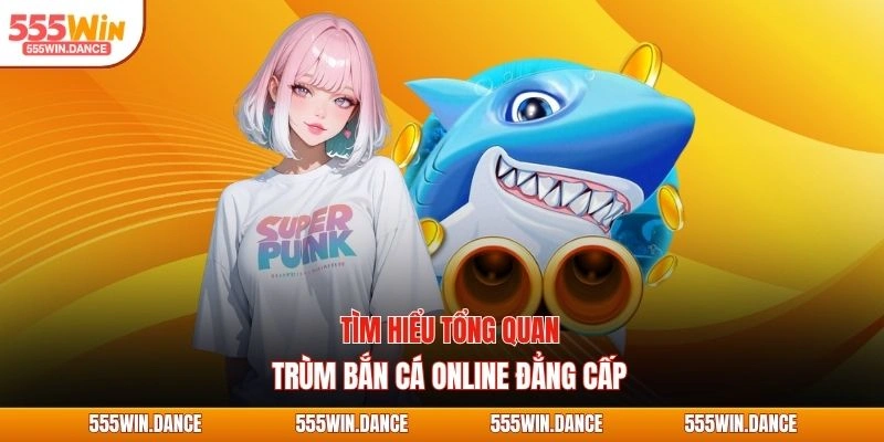 Tìm hiểu tổng quan trùm bắn cá online đẳng cấp