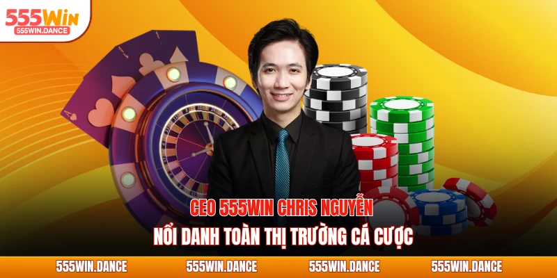 CEO 555WIN Chris Nguyễn nổi danh toàn thị trường cá cược